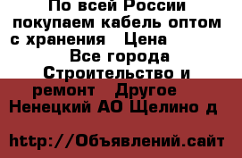 По всей России покупаем кабель оптом с хранения › Цена ­ 1 000 - Все города Строительство и ремонт » Другое   . Ненецкий АО,Щелино д.